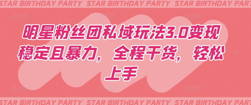 明星粉丝团私域玩法3.0变现稳定且暴力，全程干货，轻松上手【揭秘】-易得个人分享