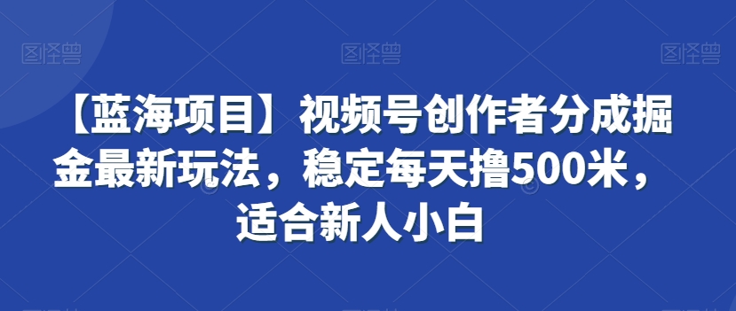 【蓝海项目】视频号创作者分成掘金最新玩法，稳定每天撸500米，适合新人小白【揭秘】-易得个人分享