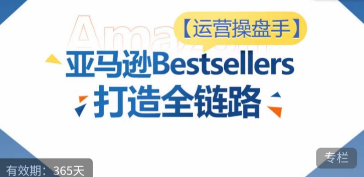 运营操盘手!亚马逊Bestsellers打造全链路,选品、Listing、广告投放全链路进阶优化-易得个人分享