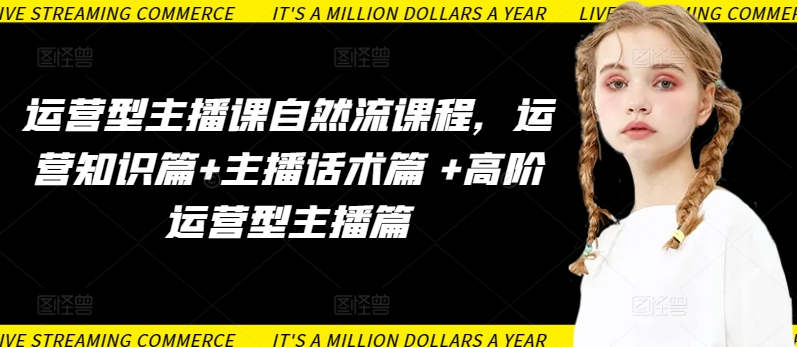 运营型主播课自然流课程，运营知识篇+主播话术篇 +高阶运营型主播篇-易得个人分享