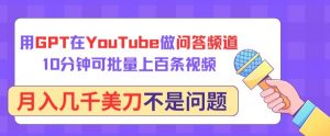 用GPT在YouTube做问答频道，10分钟可批量上百条视频，月入几千美刀不是问题【揭秘】-易得个人分享