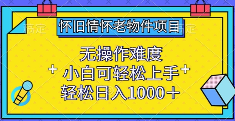 怀旧情怀老物件项目，无操作难度，小白可轻松上手，轻松日入1000+【揭秘】-易得个人分享