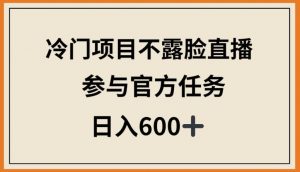 冷门项目不露脸直播，参与官方任务，日入600+【揭秘】-易得个人分享