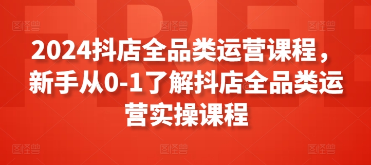 2024抖店全品类运营课程,新手从0-1了解抖店全品类运营实操课程-易得个人分享
