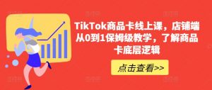 TikTok商品卡线上课，​店铺端从0到1保姆级教学，了解商品卡底层逻辑-易得个人分享