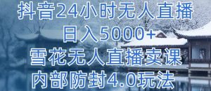 抖音24小时无人直播 日入5000+，雪花无人直播卖课，内部防封4.0玩法【揭秘】-易得个人分享