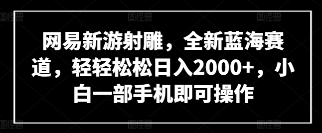 网易新游射雕，全新蓝海赛道，轻轻松松日入2000+，小白一部手机即可操作【揭秘】-易得个人分享