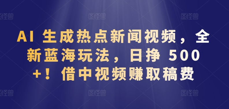 AI 生成热点新闻视频，全新蓝海玩法，日挣 500+!借中视频赚取稿费【揭秘】-易得个人分享