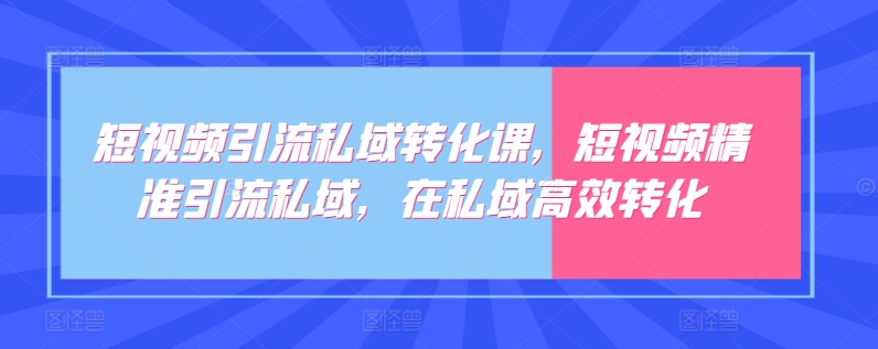 短视频引流私域转化课，短视频精准引流私域，在私域高效转化-易得个人分享