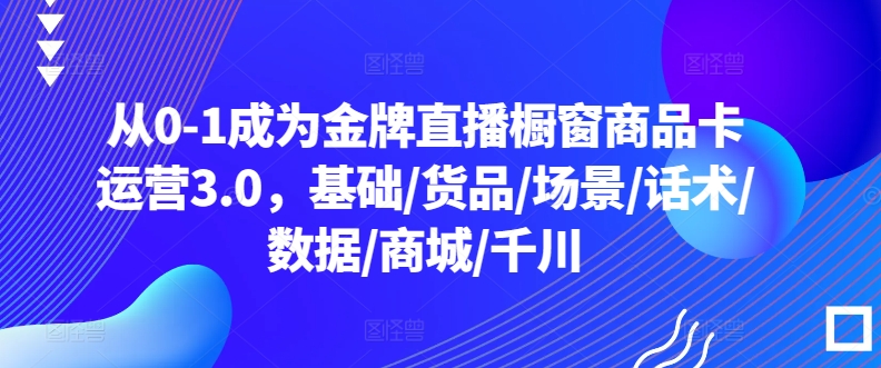 从0-1成为金牌直播橱窗商品卡运营3.0，基础/货品/场景/话术/数据/商城/千川-易得个人分享