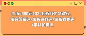 价值4980元2024短视频带货教程，带贷剪辑课+带货运营课+带货直播课+带货拍摄课-易得个人分享