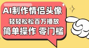 【零门槛高收益】情侣头像视频，播放量百万不是梦【揭秘】-易得个人分享