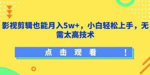 影视剪辑也能月入5w+，小白轻松上手，无需太高技术【揭秘】-易得个人分享