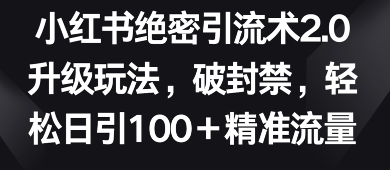 小红书绝密引流术2.0升级玩法，破封禁，轻松日引100+精准流量【揭秘】-易得个人分享