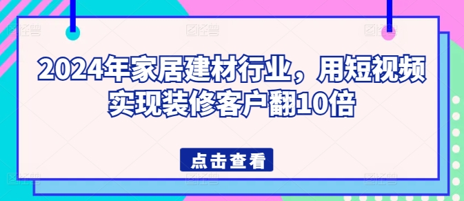 2024年家居建材行业，用短视频实现装修客户翻10倍-易得个人分享