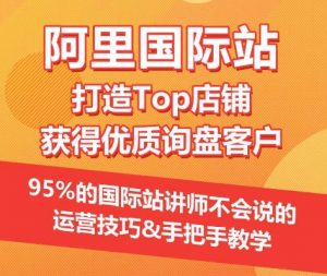 【阿里国际站】打造Top店铺&获得优质询盘客户，​95%的国际站讲师不会说的运营技巧-易得个人分享