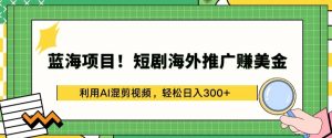 蓝海项目!短剧海外推广赚美金，利用AI混剪视频，轻松日入300+【揭秘】-易得个人分享