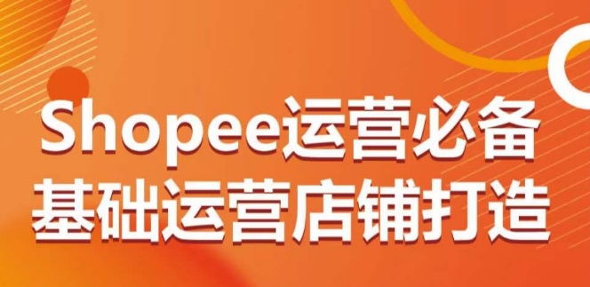 Shopee运营必备基础运营店铺打造，多层次的教你从0-1运营店铺-易得个人分享