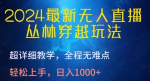 2024最新无人直播，丛林穿越玩法，超详细教学，全程无难点，轻松上手，日入1000+【揭秘】-易得个人分享