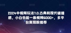 2024中视频玩法7.0.古典和现代碰撞感，小白也能一条视频6000+，多平台变现【揭秘】-易得个人分享