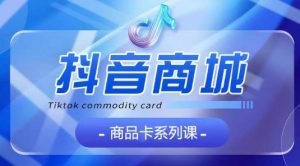 抖音商品卡系列课程，大模块【认知】【基础】【运营】【玩法】系统教学-易得个人分享