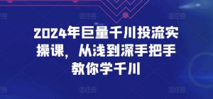 2024年巨量千川投流实操课，从浅到深手把手教你学千川-易得个人分享