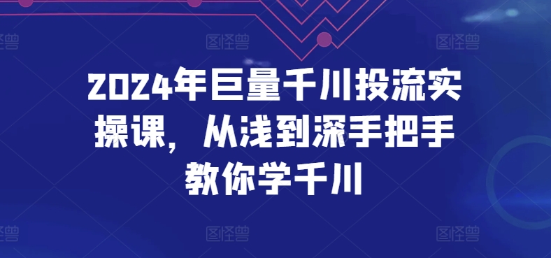 2024年巨量千川投流实操课，从浅到深手把手教你学千川-易得个人分享