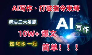 AI写作：解决三大难题，10W+爆文如喝水一般简单，打破指令调教束缚【揭秘】-易得个人分享