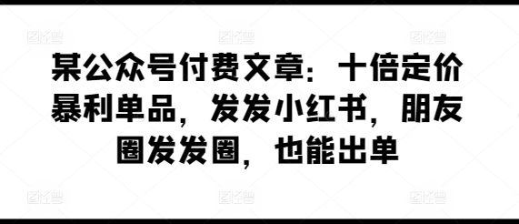 某公众号付费文章：十倍定价暴利单品，发发小红书，朋友圈发发圈，也能出单-易得个人分享