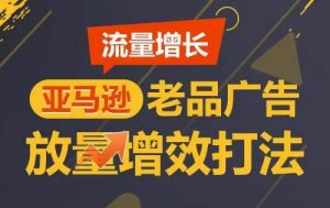 流量增长 亚马逊老品广告放量增效打法，短期内广告销量翻倍-易得个人分享
