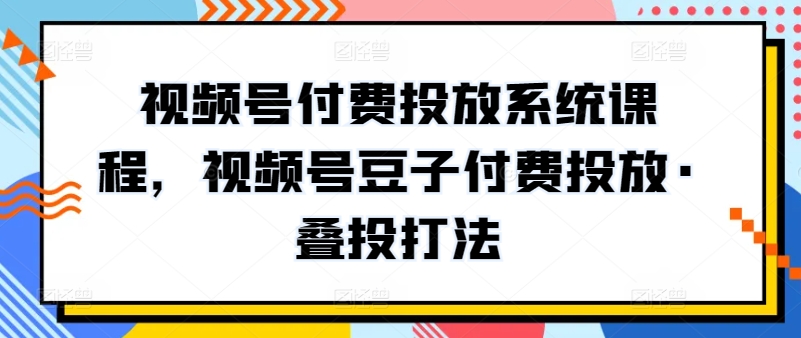 视频号付费投放系统课程，视频号豆子付费投放·叠投打法-易得个人分享