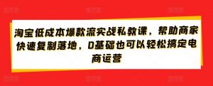 淘宝低成本爆款流实战私教课，帮助商家快速复制落地，0基础也可以轻松搞定电商运营-易得个人分享