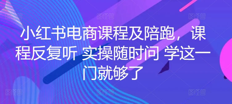 小红书电商课程及陪跑，课程反复听 实操随时问 学这一门就够了-易得个人分享