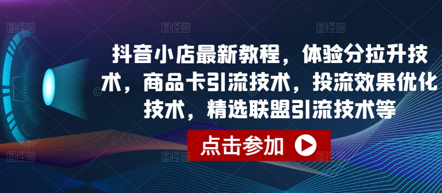 抖音小店最新教程，体验分拉升技术，商品卡引流技术，投流效果优化技术，精选联盟引流技术等-易得个人分享