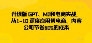 升级版 GPT、MJ和电商实战，从1~10 深度应用帮电商、内容公司节省60%的成本-易得个人分享