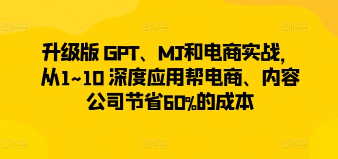 升级版 GPT、MJ和电商实战，从1~10 深度应用帮电商、内容公司节省60%的成本-易得个人分享