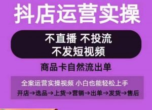 抖店运营实操课，从0-1起店视频全实操，不直播、不投流、不发短视频，商品卡自然流出单-易得个人分享