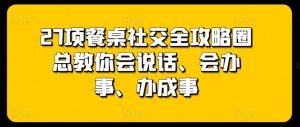 27项餐桌社交全攻略圈总教你会说话、会办事、办成事-易得个人分享