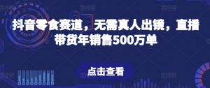 抖音零食赛道，无需真人出镜，直播带货年销售500万单【揭秘】-易得个人分享