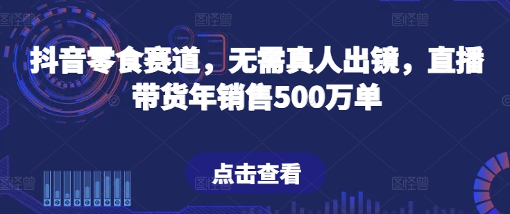 抖音零食赛道，无需真人出镜，直播带货年销售500万单【揭秘】-易得个人分享