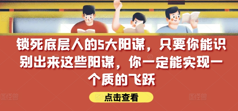 锁死底层人的5大阳谋，只要你能识别出来这些阳谋，你一定能实现一个质的飞跃【付费文章】-易得个人分享