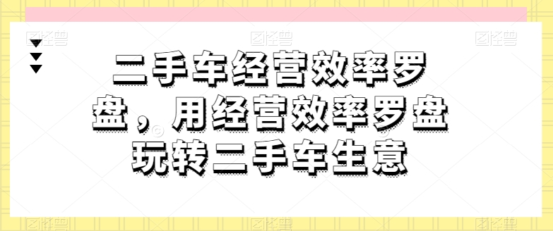 二手车经营效率罗盘，用经营效率罗盘玩转二手车生意-易得个人分享