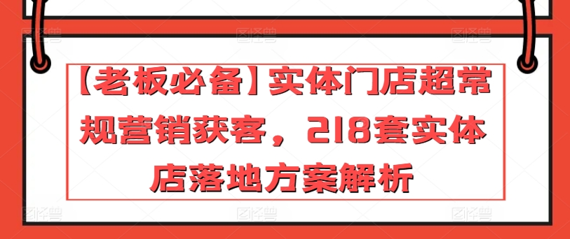 【老板必备】实体门店超常规营销获客，218套实体店落地方案解析-易得个人分享
