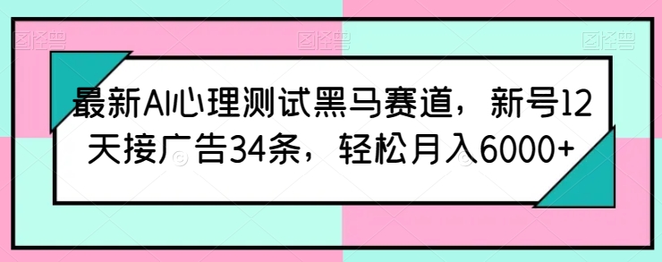 最新AI心理测试黑马赛道，新号12天接广告34条，轻松月入6000+【揭秘】-易得个人分享