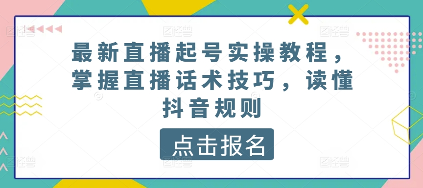 最新直播起号实操教程，掌握直播话术技巧，读懂抖音规则-易得个人分享