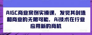 AIGC商业案例实操课，发觉其创造和商业的无限可能，Ai技术在行业应用新的商机-易得个人分享