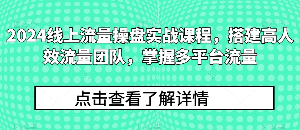 2024线上流量操盘实战课程，搭建高人效流量团队，掌握多平台流量-易得个人分享