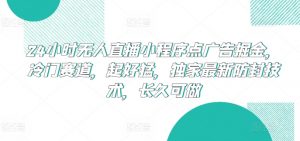 24小时无人直播小程序点广告掘金，冷门赛道，起好猛，独家最新防封技术，长久可做【揭秘】-易得个人分享