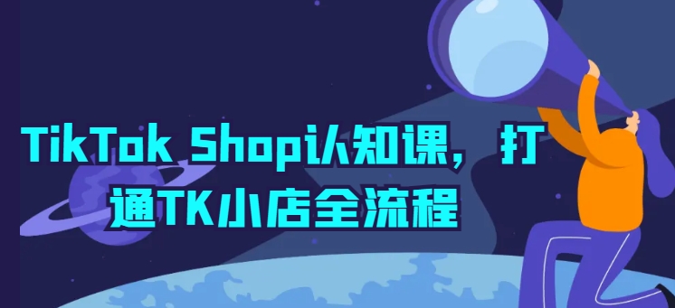TikTok Shop认知课，打通TK小店全流程-易得个人分享