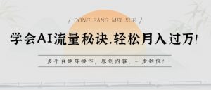 学会AI流量秘诀，轻松月入过w，多平台矩阵操作，原创内容，一步到位【揭秘】-易得个人分享